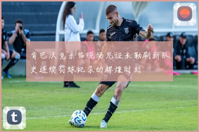 肯巴沃克亲临现场见证米勒刷新队史连续罚球纪录的辉煌时刻