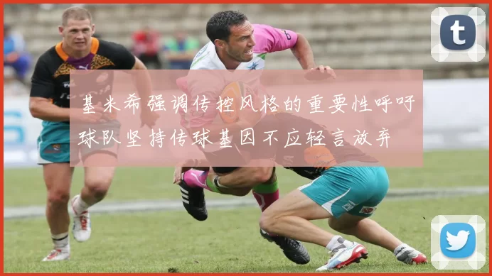 基米希强调传控风格的重要性呼吁球队坚持传球基因不应轻言放弃