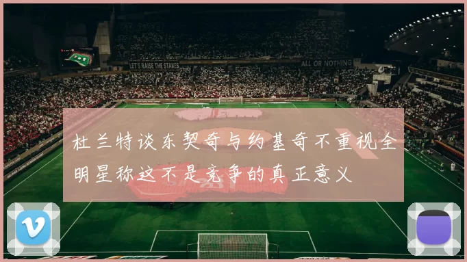 杜兰特谈东契奇与约基奇不重视全明星称这不是竞争的真正意义