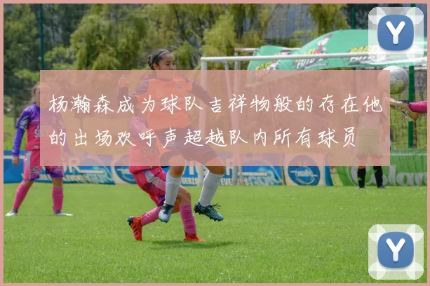 杨瀚森成为球队吉祥物般的存在他的出场欢呼声超越队内所有球员