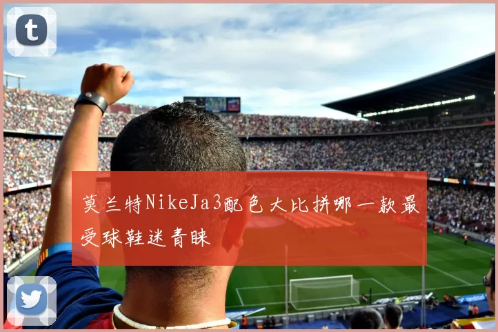 莫兰特NikeJa3配色大比拼哪一款最受球鞋迷青睐