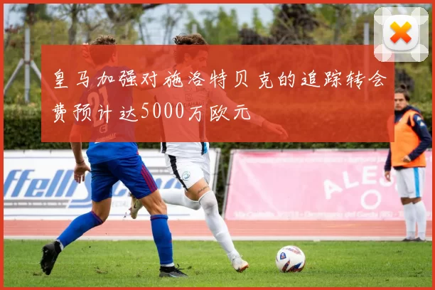 皇马加强对施洛特贝克的追踪转会费预计达5000万欧元