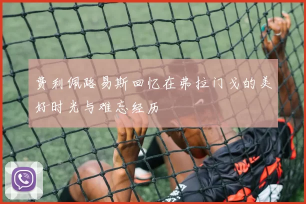 费利佩路易斯回忆在弗拉门戈的美好时光与难忘经历