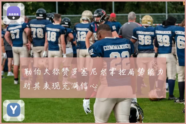 勒伯夫称赞罗塞尼尔掌控局势能力对其表现充满信心