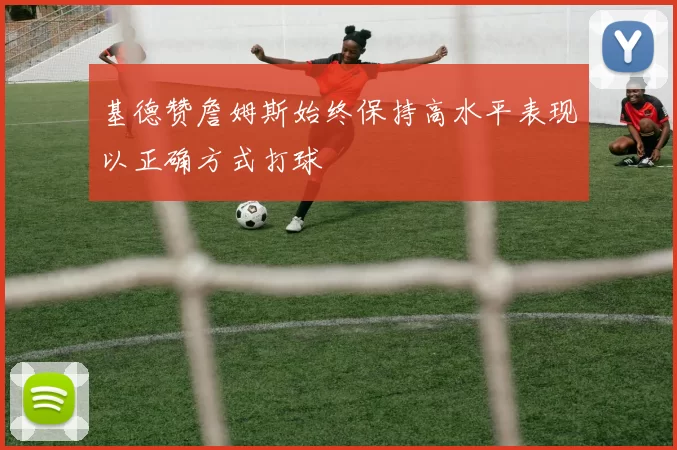 基德赞詹姆斯始终保持高水平表现以正确方式打球