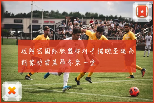 迈阿密国际联盟杯对手揭晓圣路易斯蒙特雷莱昂齐聚一堂