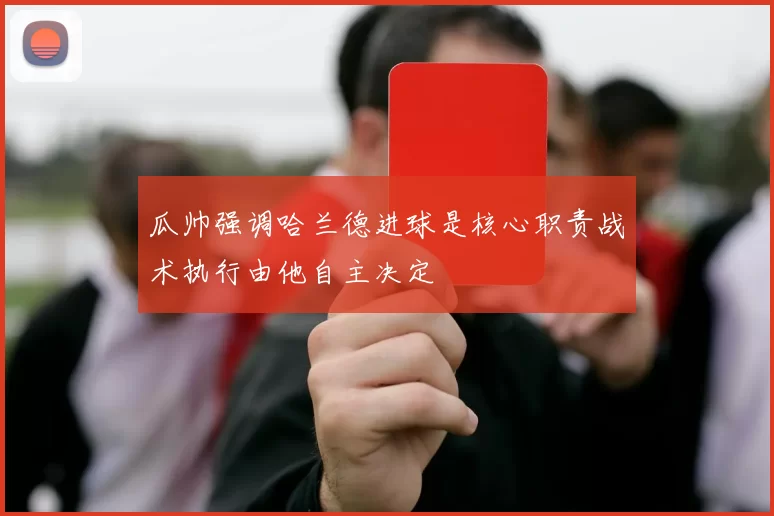 瓜帅强调哈兰德进球是核心职责战术执行由他自主决定
