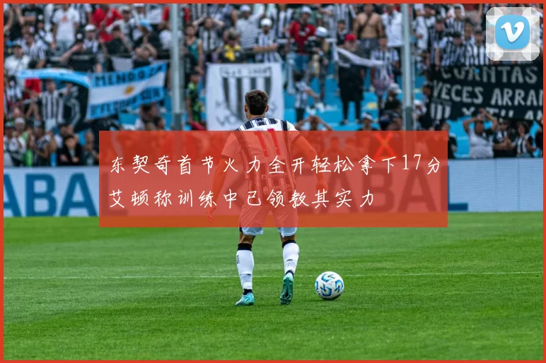 东契奇首节火力全开轻松拿下17分艾顿称训练中已领教其实力