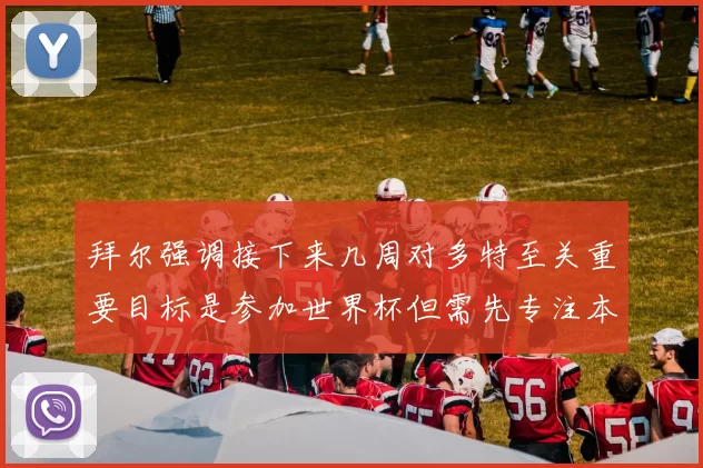 拜尔强调接下来几周对多特至关重要目标是参加世界杯但需先专注本赛季表现