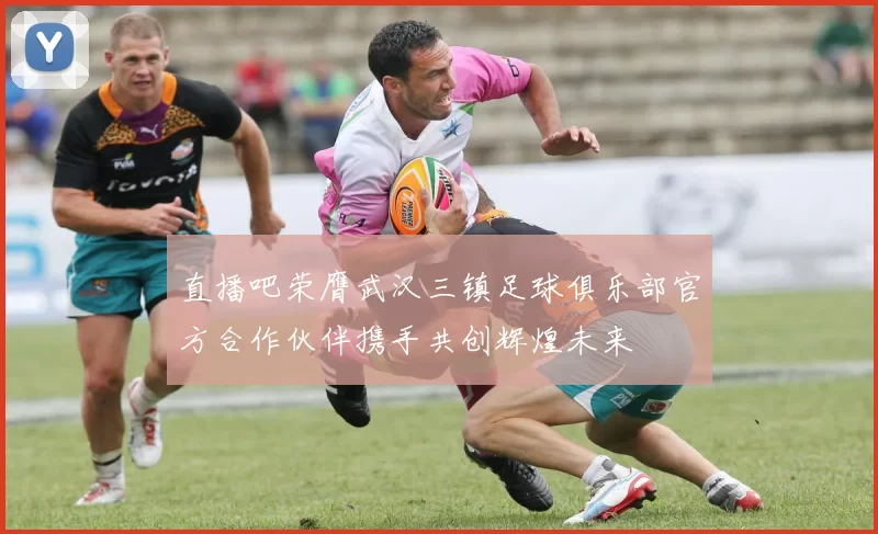 直播吧荣膺武汉三镇足球俱乐部官方合作伙伴携手共创辉煌未来