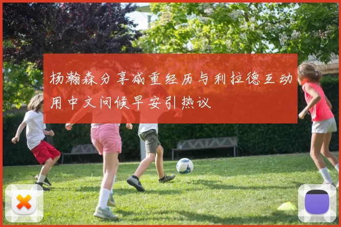 杨瀚森分享减重经历与利拉德互动用中文问候早安引热议