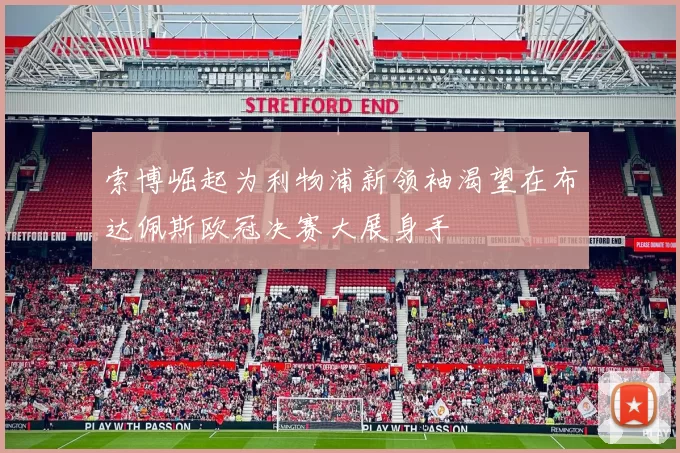 索博崛起为利物浦新领袖渴望在布达佩斯欧冠决赛大展身手