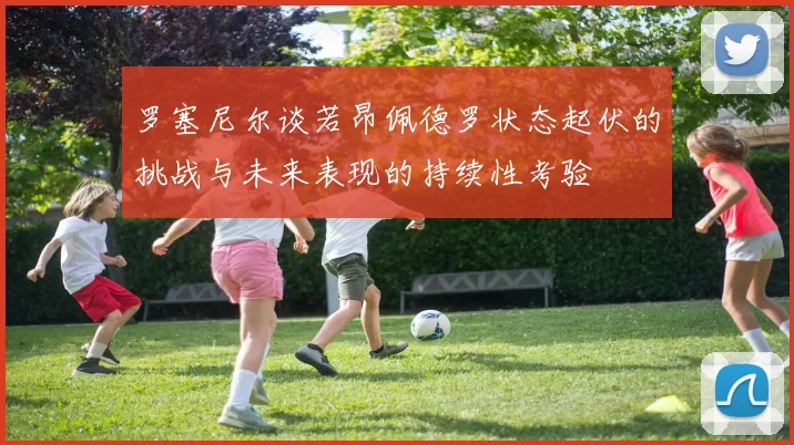罗塞尼尔谈若昂佩德罗状态起伏的挑战与未来表现的持续性考验