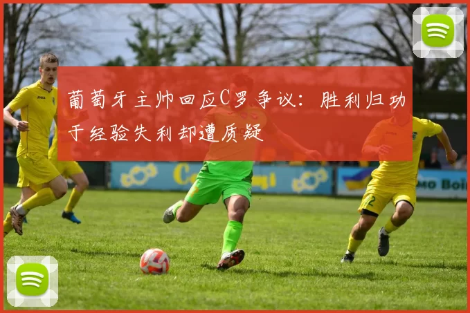 葡萄牙主帅回应C罗争议：胜利归功于经验失利却遭质疑