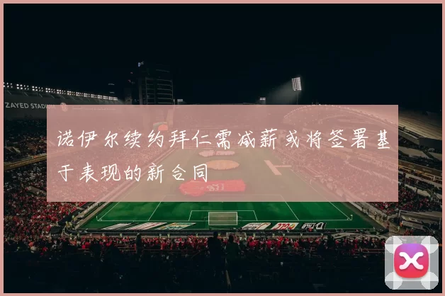 诺伊尔续约拜仁需减薪或将签署基于表现的新合同