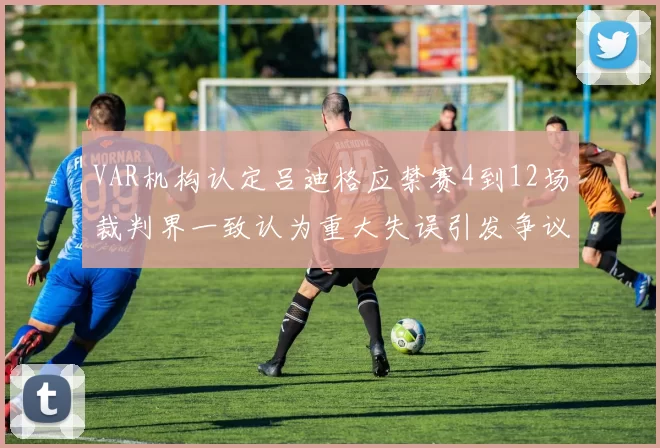 VAR机构认定吕迪格应禁赛4到12场裁判界一致认为重大失误引发争议