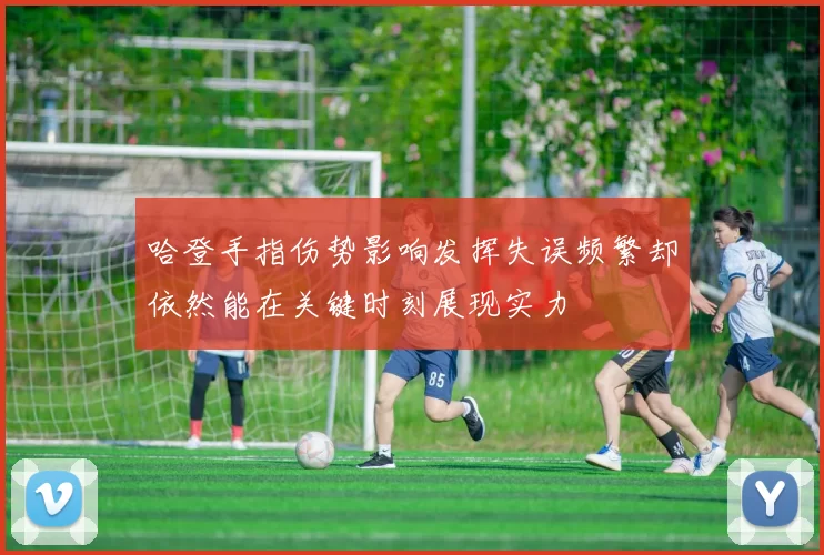 哈登手指伤势影响发挥失误频繁却依然能在关键时刻展现实力