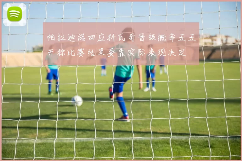 帕拉迪诺回应科瓦奇晋级概率五五开称比赛结果要靠实际表现决定