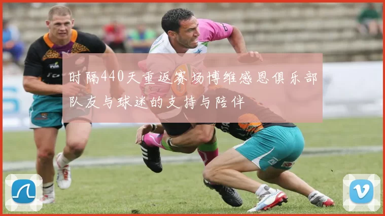时隔440天重返赛场博维感恩俱乐部队友与球迷的支持与陪伴